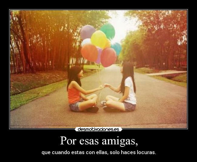 Por esas amigas, - que cuando estas con ellas, solo haces locuras.
