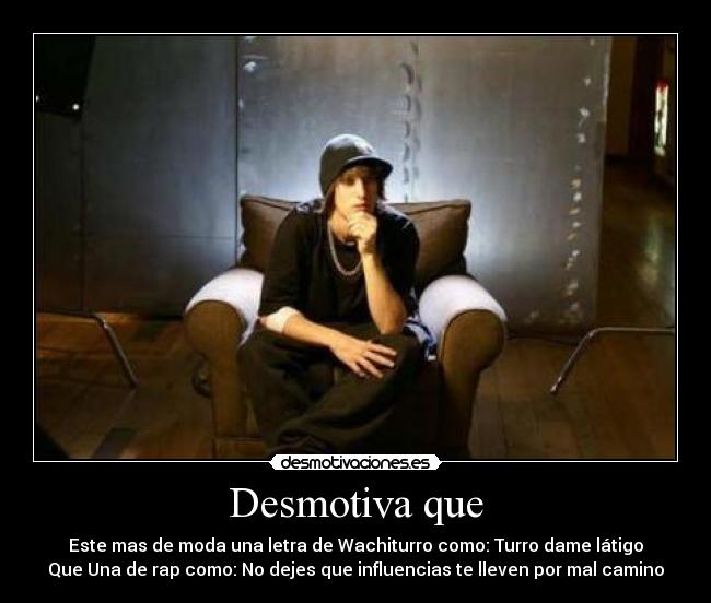 Desmotiva que - Este mas de moda una letra de Wachiturro como: Turro dame látigo
Que Una de rap como: No dejes que influencias te lleven por mal camino