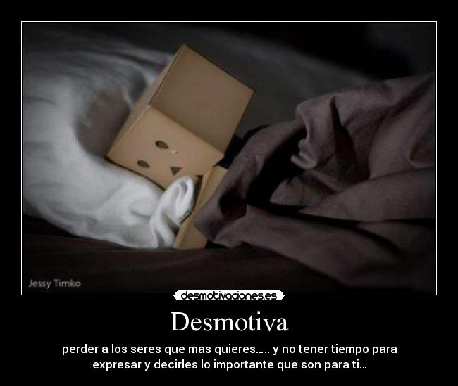 Desmotiva - perder a los seres que mas quieres….. y no tener tiempo para
expresar y decirles lo importante que son para ti…