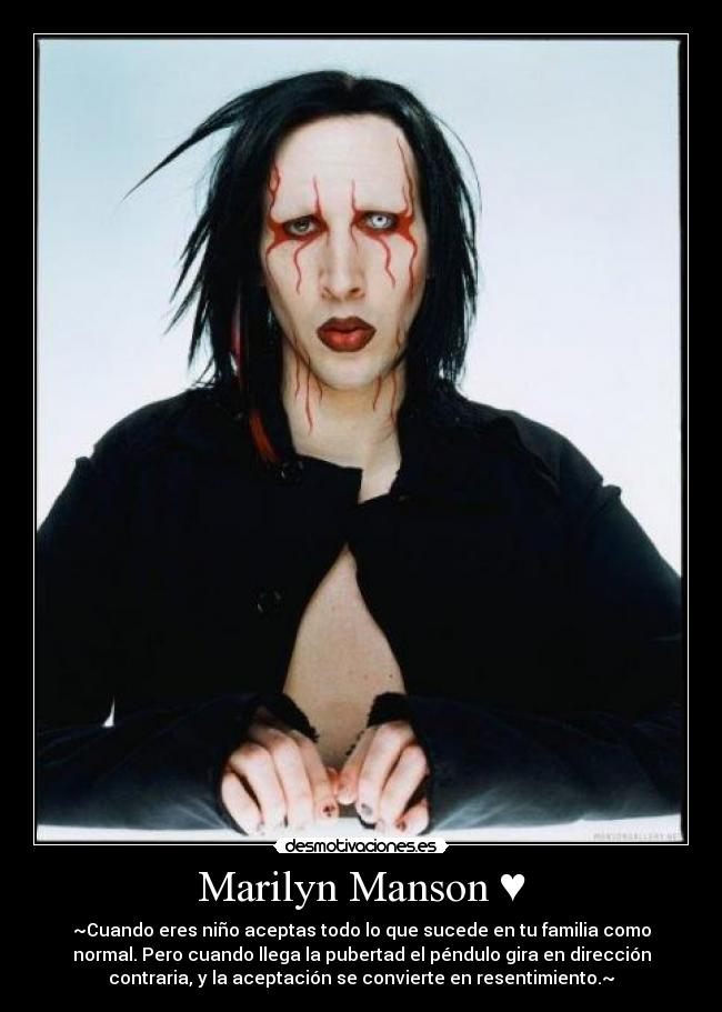 Marilyn Manson ♥ - ~Cuando eres niño aceptas todo lo que sucede en tu familia como
normal. Pero cuando llega la pubertad el péndulo gira en dirección
contraria, y la aceptación se convierte en resentimiento.~