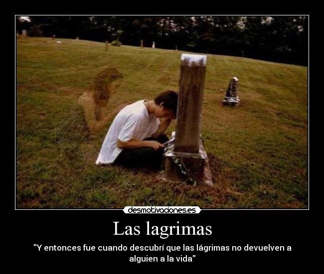 Las lagrimas - Y entonces fue cuando descubrí que las lágrimas no devuelven a alguien a la vida