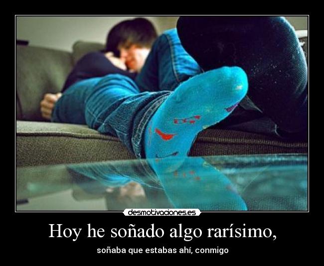 Hoy he soñado algo rarísimo, - soñaba que estabas ahí, conmigo