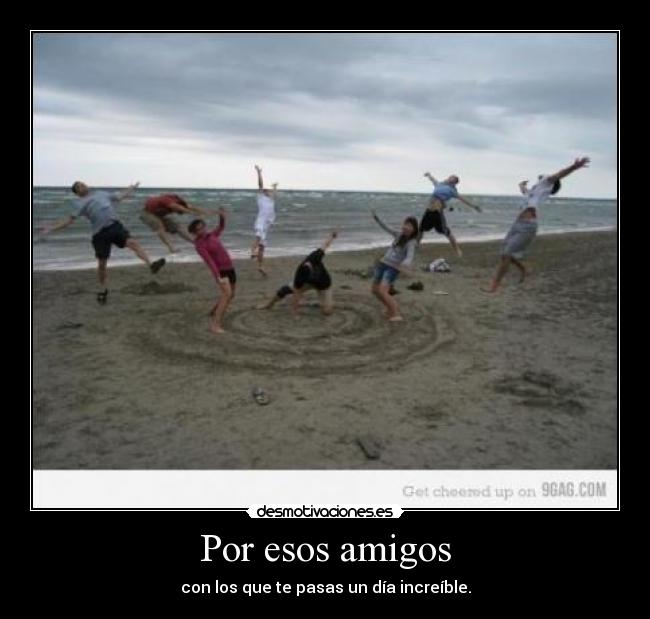 Por esos amigos - con los que te pasas un día increíble.