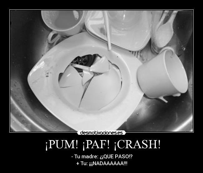 ¡PUM! ¡PAF! ¡CRASH! - - Tu madre: ¿¡QUE PASO!?
+ Tu: ¡¡¡NADAAAAAA!!!