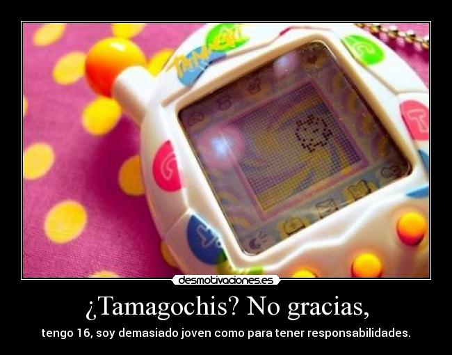 ¿Tamagochis? No gracias, - tengo 16, soy demasiado joven como para tener responsabilidades.
