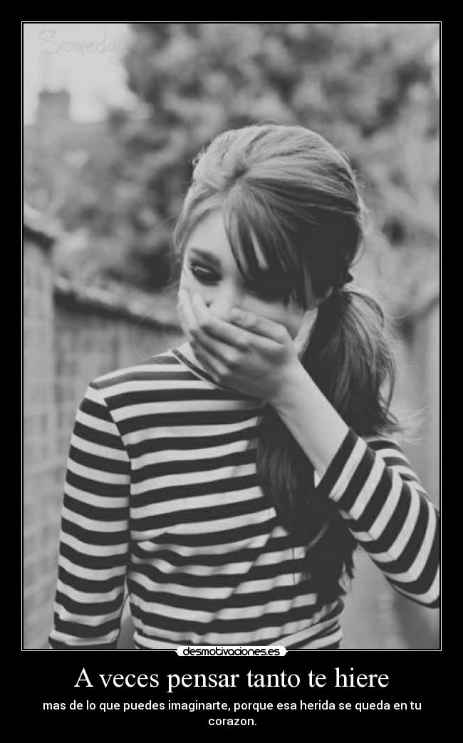 A veces pensar tanto te hiere - mas de lo que puedes imaginarte, porque esa herida se queda en tu corazon.
