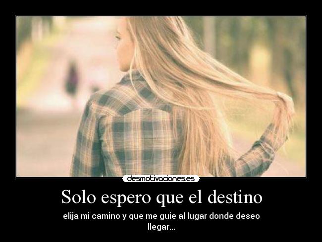 Solo espero que el destino - elija mi camino y que me guie al lugar donde deseo
llegar...