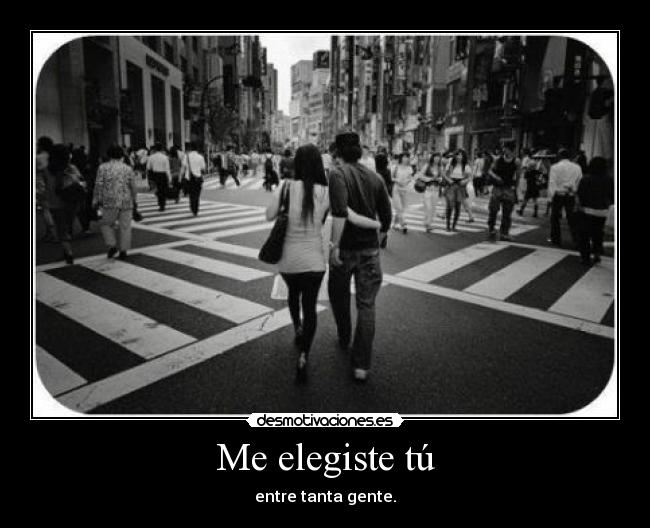 Me elegiste tú - entre tanta gente.