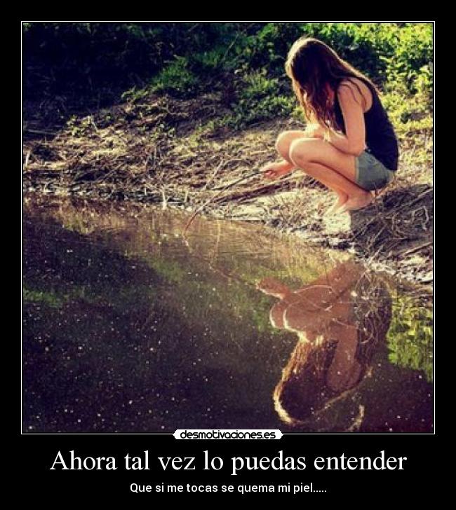 Ahora tal vez lo puedas entender - Que si me tocas se quema mi piel.....♥