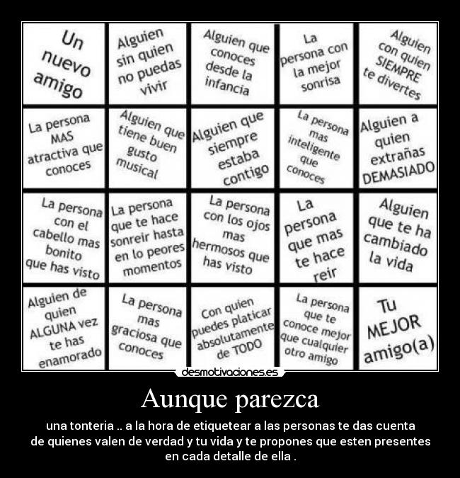 Aunque parezca - una tonteria .. a la hora de etiquetear a las personas te das cuenta
de quienes valen de verdad y tu vida y te propones que esten presentes
en cada detalle de ella .