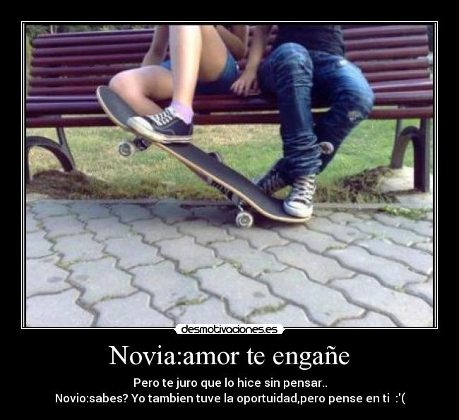 Novia:amor te engañe - Pero te juro que lo hice sin pensar..
Novio:sabes? Yo tambien tuve la oportuidad,pero pense en ti  :(