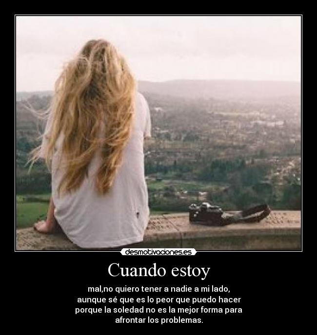 Cuando estoy - mal,no quiero tener a nadie a mi lado,
aunque sé que es lo peor que puedo hacer
porque la soledad no es la mejor forma para
afrontar los problemas.