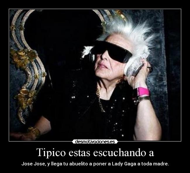 Tipico estas escuchando a - Jose Jose, y llega tu abuelito a poner a Lady Gaga a toda madre.