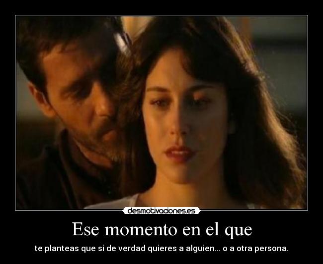 Ese momento en el que - te planteas que si de verdad quieres a alguien... o a otra persona.