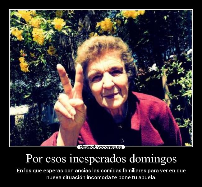 Por esos inesperados domingos - En los que esperas con ansias las comidas familiares para ver en que
nueva situación incomoda te pone tu abuela.