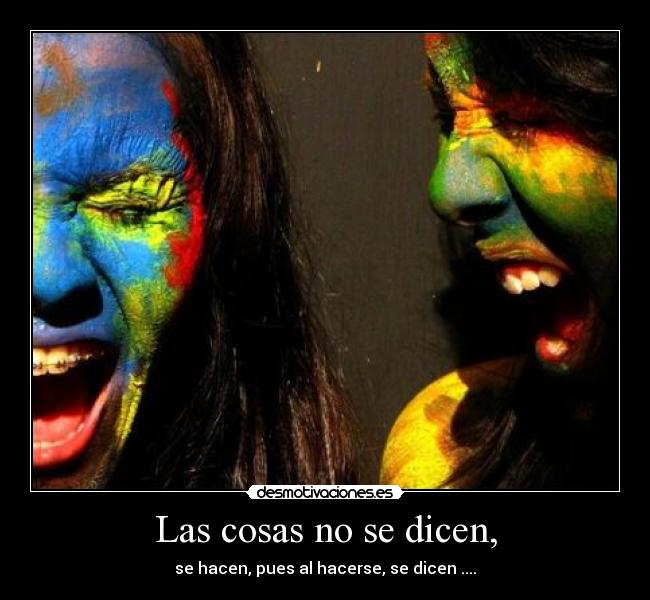 Las cosas no se dicen, - se hacen, pues al hacerse, se dicen ....
