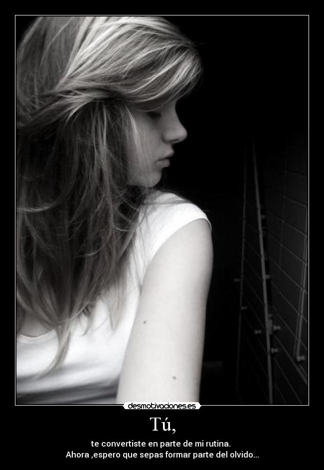 Tú, - te convertiste en parte de mi rutina. 
Ahora ,espero que sepas formar parte del olvido...