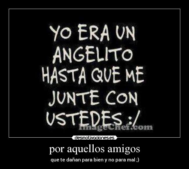 por aquellos amigos - que te dañan para bien y no para mal ;)