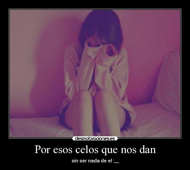 Por esos celos que nos dan - sin ser nada de el :__