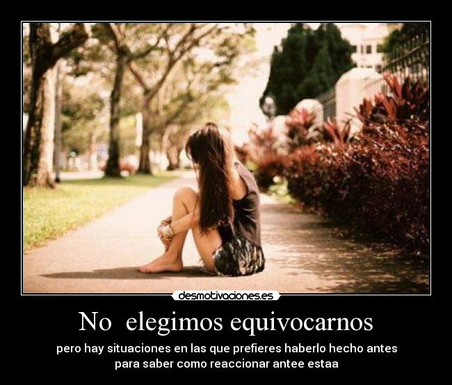 No elegimos equivocarnos - pero hay situaciones en las que prefieres haberlo hecho antes
para saber como reaccionar antee estaa