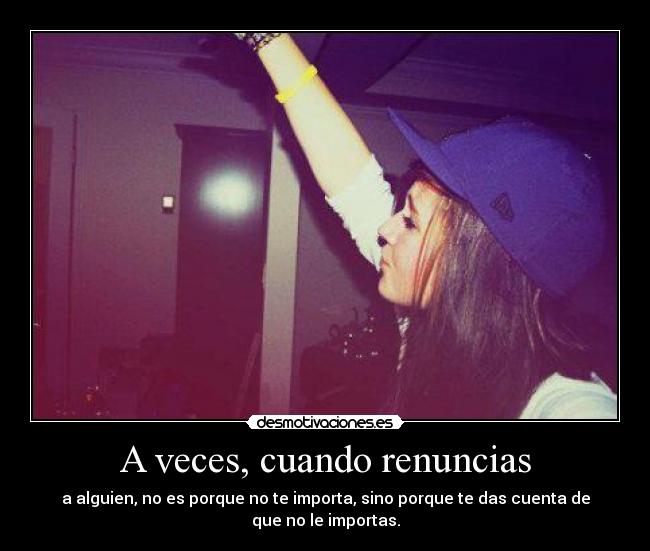A veces, cuando renuncias - a alguien, no es porque no te importa, sino porque te das cuenta de
que no le importas.