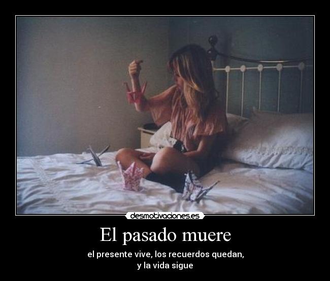 El pasado muere - el presente vive, los recuerdos quedan,
y la vida sigue