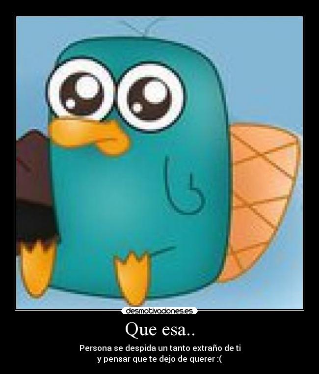 Que esa.. - Persona se despida un tanto extraño de ti
y pensar que te dejo de querer :(