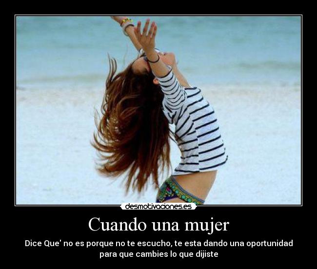Cuando una mujer - Dice Que no es porque no te escucho, te esta dando una oportunidad
para que cambies lo que dijiste
