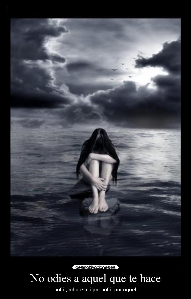 No odies a aquel que te hace - sufrir, ódiate a ti por sufrir por aquel.
