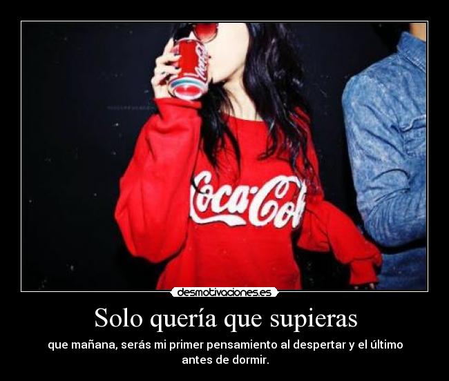Solo quería que supieras - que mañana, serás mi primer pensamiento al despertar y el último antes de dormir.
