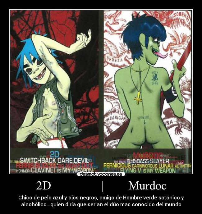 2D                |        Murdoc - Chico de pelo azul y ojos negros, amigo de Hombre verde satánico y
alcohólico...quien diría que serian el dúo mas conocido del mundo