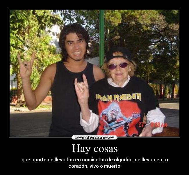 Hay cosas - que aparte de llevarlas en camisetas de algodón, se llevan en tu
corazón, vivo o muerto.