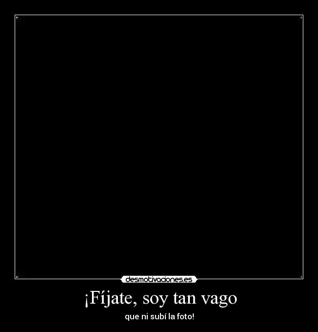¡Fíjate, soy tan vago - que ni subí la foto!
