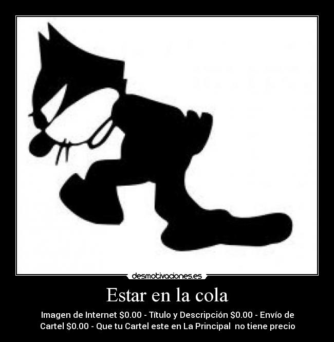 Estar en la cola - Imagen de Internet $0.00 - Título y Descripción $0.00 - Envío de
Cartel $0.00 - Que tu Cartel este en La Principal  no tiene precio