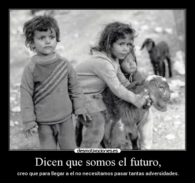 Dicen que somos el futuro, - creo que para llegar a el no necesitamos pasar tantas adversidades.