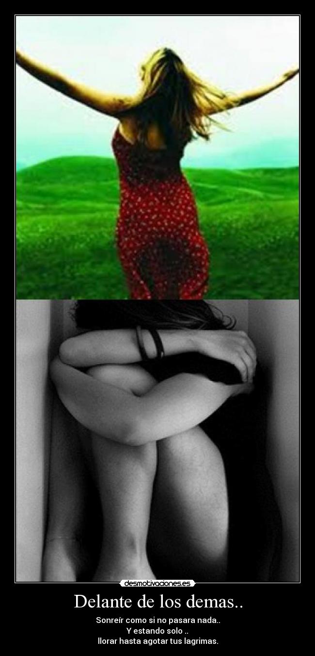 Delante de los demas.. - Sonreír como si no pasara nada..
Y estando solo ..
llorar hasta agotar tus lagrimas.