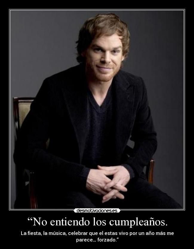 “No entiendo los cumpleaños. - La fiesta, la música, celebrar que el estas vivo por un año más me parece… forzado.”