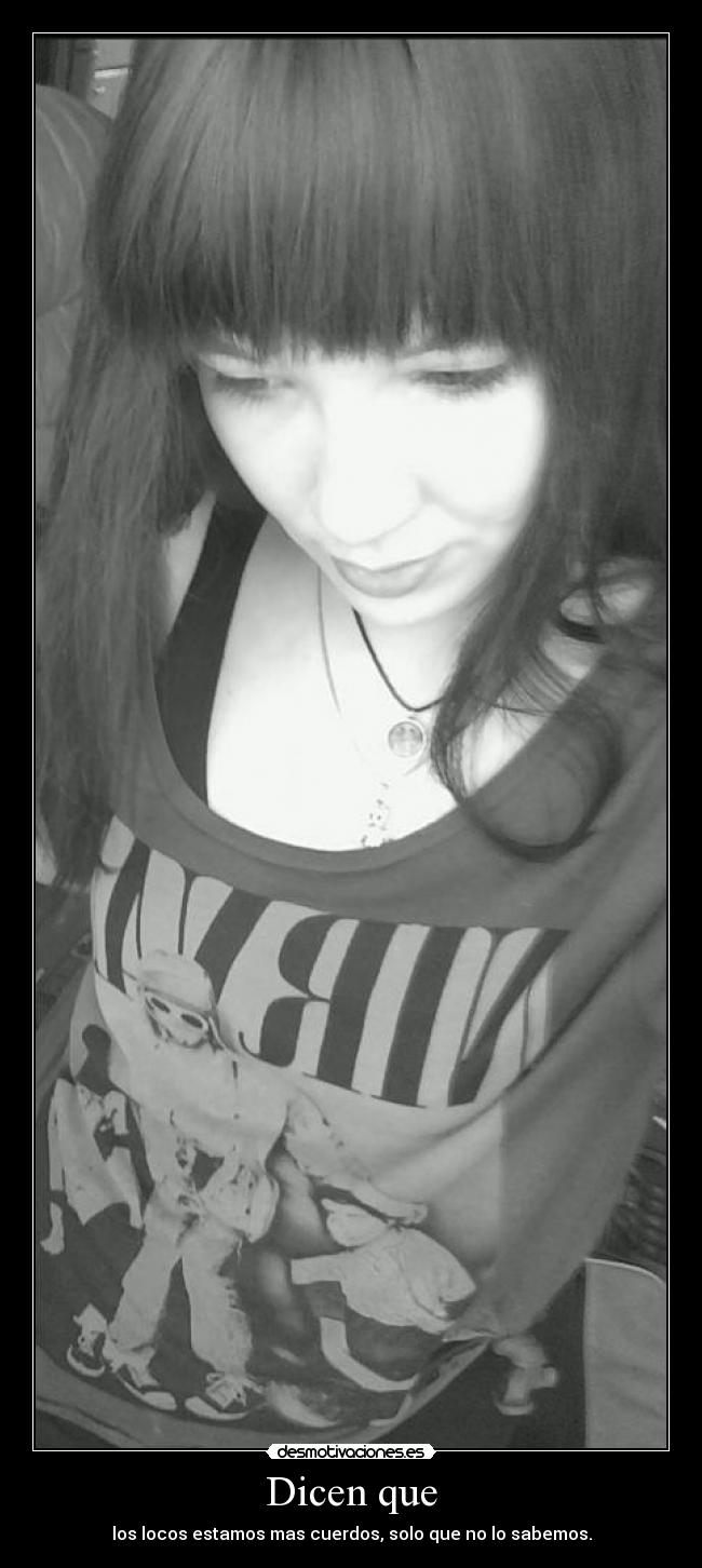 Dicen que - los locos estamos mas cuerdos, solo que no lo sabemos.