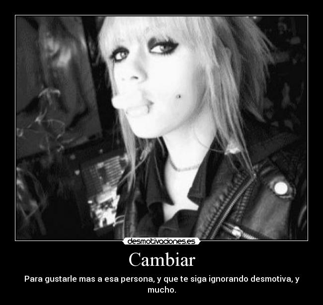 Cambiar - Para gustarle mas a esa persona, y que te siga ignorando desmotiva, y mucho.