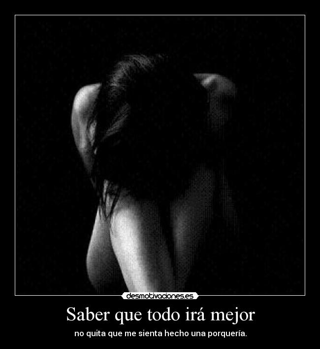 Saber que todo irá mejor - no quita que me sienta hecho una porquería.