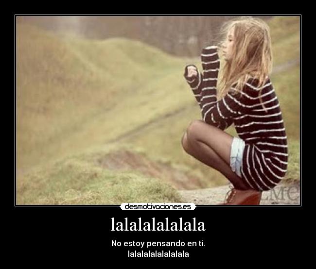 lalalalalalala - No estoy pensando en ti.
lalalalalalalalala