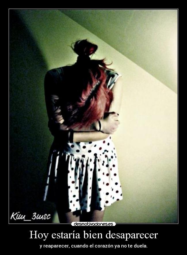 Hoy estaría bien desaparecer - y reaparecer, cuando el corazón ya no te duela.