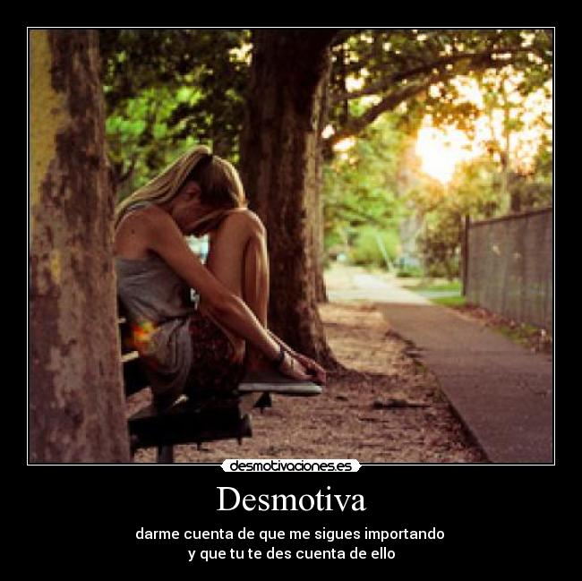 Desmotiva - darme cuenta de que me sigues importando 
y que tu te des cuenta de ello
