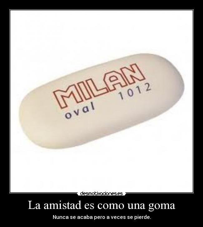 La amistad es como una goma - Nunca se acaba pero a veces se pierde.