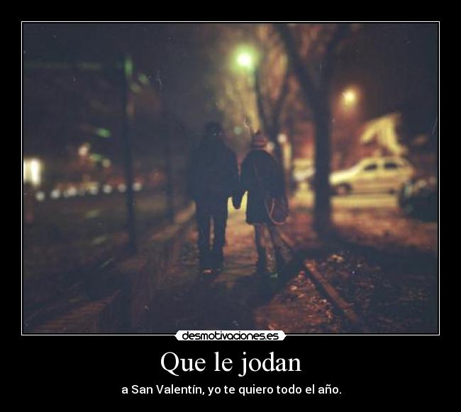 Que le jodan - a San Valentín, yo te quiero todo el año.