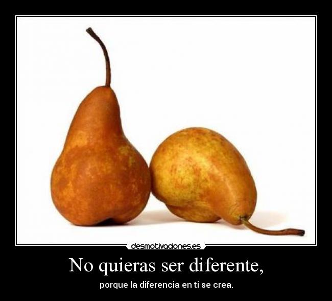 No quieras ser diferente, - porque la diferencia en ti se crea.