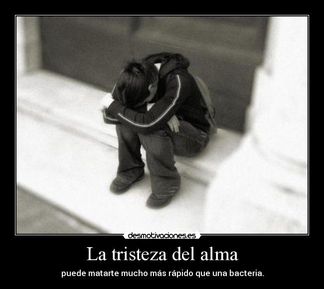 La tristeza del alma - puede matarte mucho más rápido que una bacteria.