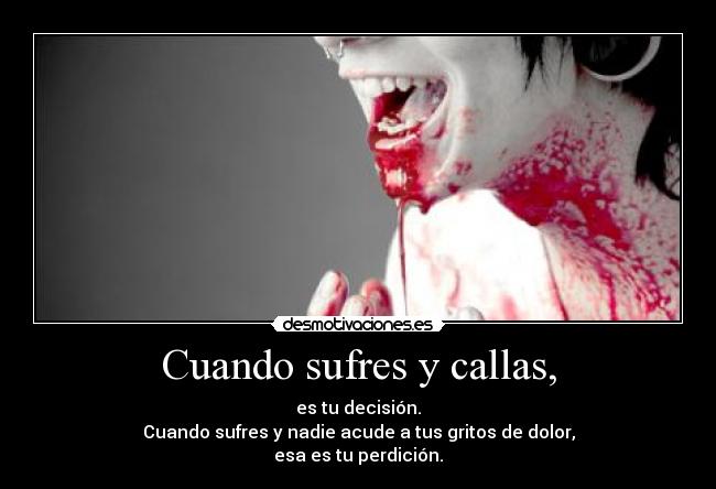 Cuando sufres y callas, - es tu decisión.
Cuando sufres y nadie acude a tus gritos de dolor,
esa es tu perdición.