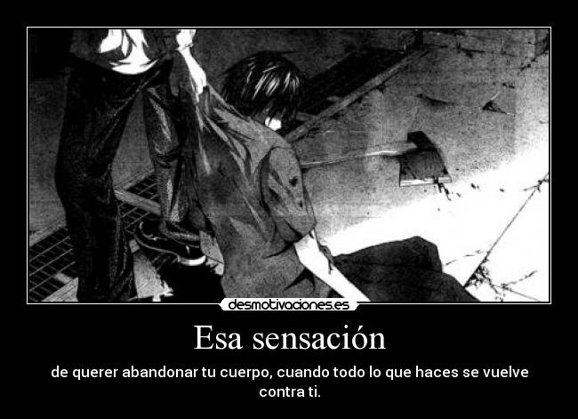 Esa sensación - de querer abandonar tu cuerpo, cuando todo lo que haces se vuelve contra ti.