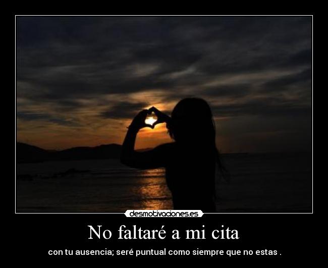No faltaré a mi cita - con tu ausencia; seré puntual como siempre que no estas .